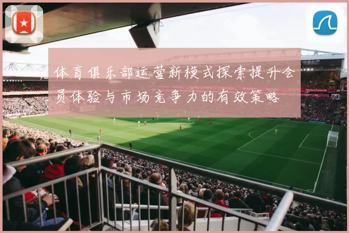 体育俱乐部运营新模式探索提升会员体验与市场竞争力的有效策略