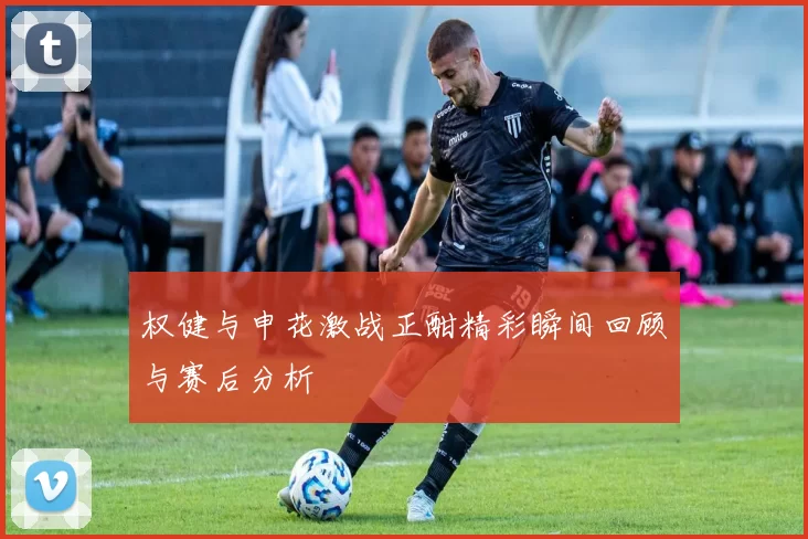 权健与申花激战正酣精彩瞬间回顾与赛后分析