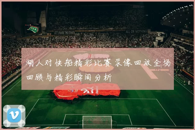 湖人对快船精彩比赛录像回放全场回顾与精彩瞬间分析