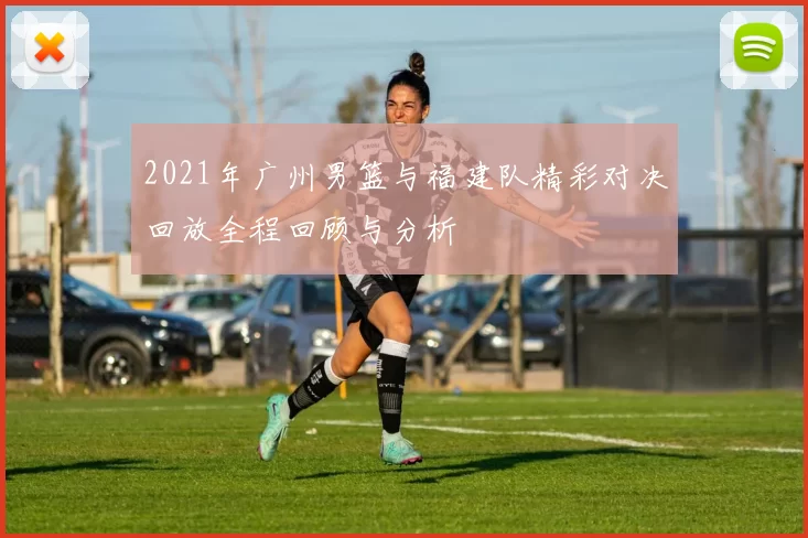 2021年广州男篮与福建队精彩对决回放全程回顾与分析