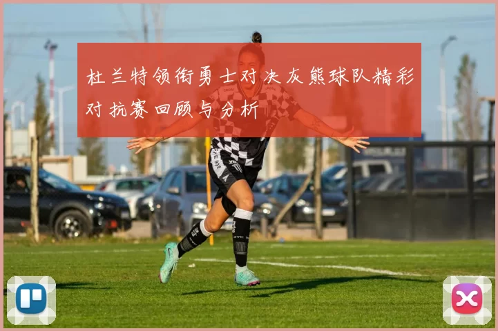 杜兰特领衔勇士对决灰熊球队精彩对抗赛回顾与分析