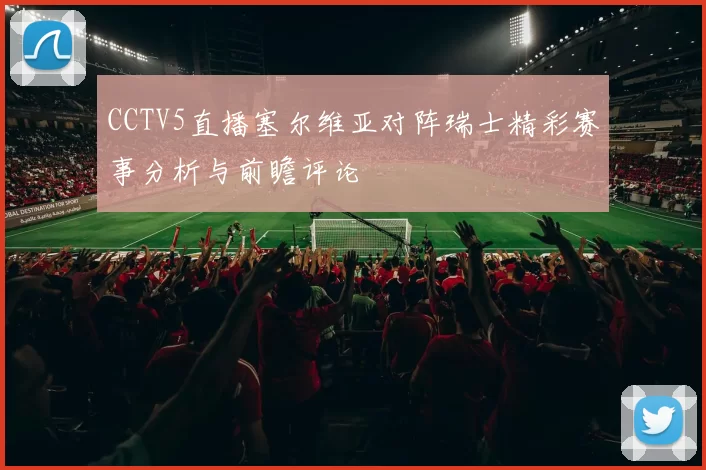 CCTV5直播塞尔维亚对阵瑞士精彩赛事分析与前瞻评论