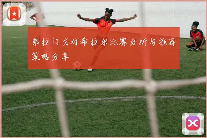 弗拉门戈对希拉尔比赛分析与推荐策略分享