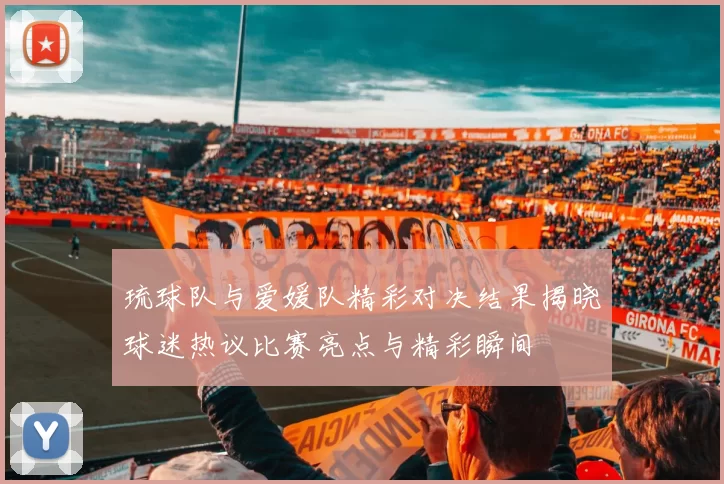 琉球队与爱媛队精彩对决结果揭晓球迷热议比赛亮点与精彩瞬间