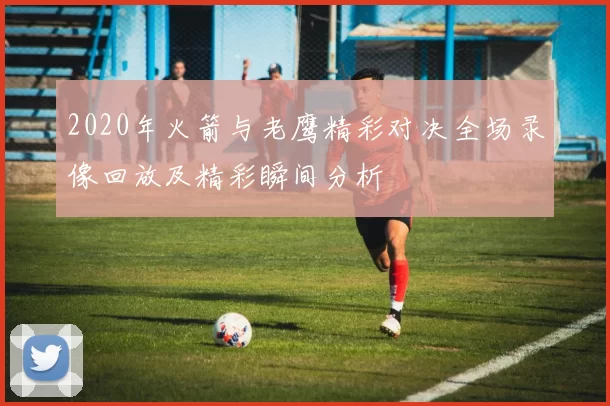 2020年火箭与老鹰精彩对决全场录像回放及精彩瞬间分析