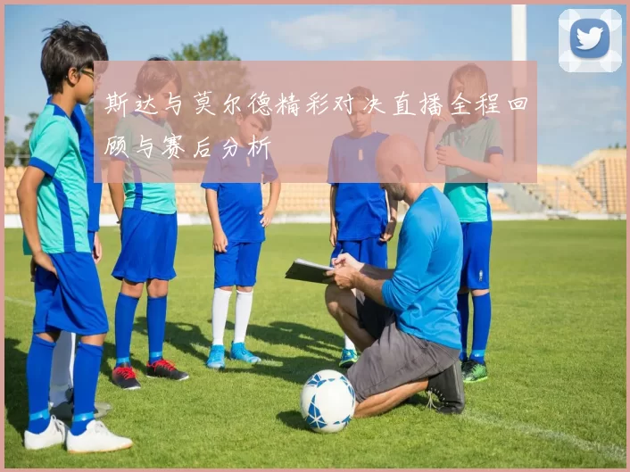 斯达与莫尔德精彩对决直播全程回顾与赛后分析