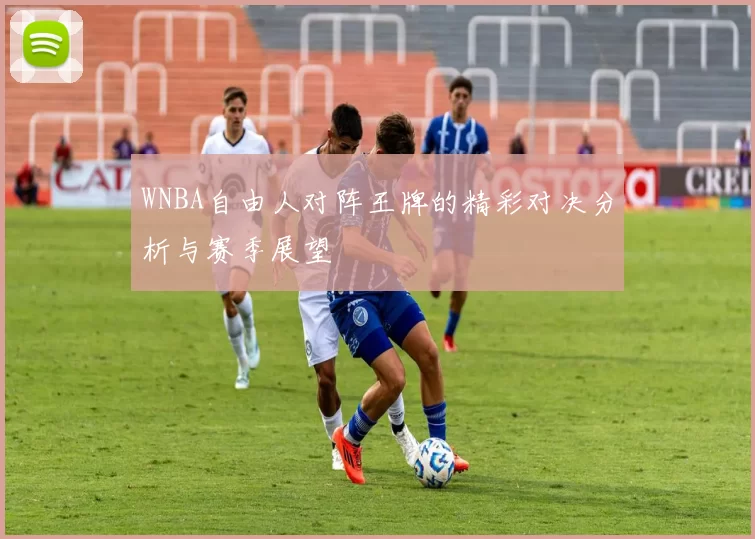 WNBA自由人对阵王牌的精彩对决分析与赛季展望