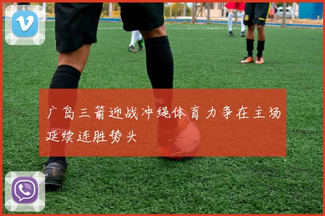 广岛三箭迎战冲绳体育力争在主场延续连胜势头