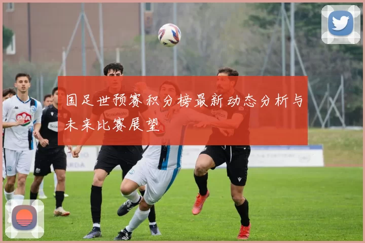 国足世预赛积分榜最新动态分析与未来比赛展望
