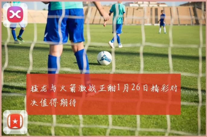 猛龙与火箭激战正酣1月26日精彩对决值得期待