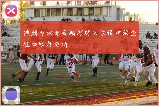 热刺与切尔西精彩对决录像回放全程回顾与分析