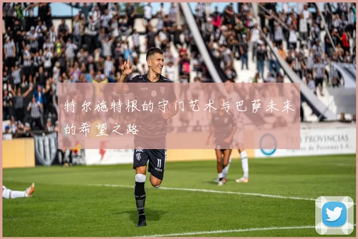 特尔施特根的守门艺术与巴萨未来的希望之路