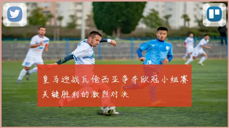 皇马迎战瓦伧西亚争夺欧冠小组赛关键胜利的激烈对决